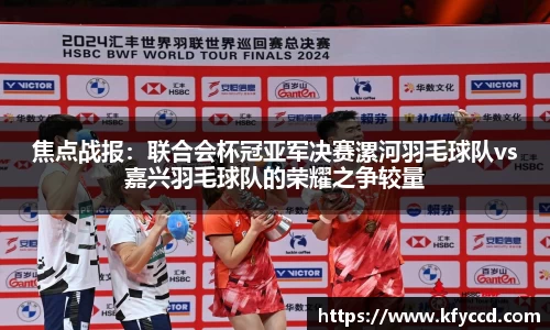焦点战报：联合会杯冠亚军决赛漯河羽毛球队vs嘉兴羽毛球队的荣耀之争较量