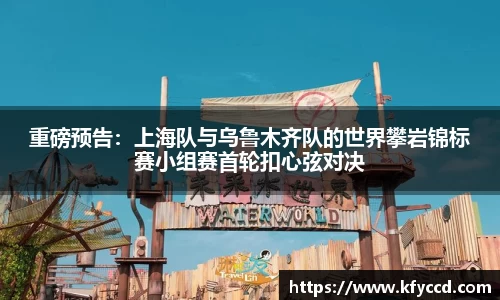 重磅预告：上海队与乌鲁木齐队的世界攀岩锦标赛小组赛首轮扣心弦对决
