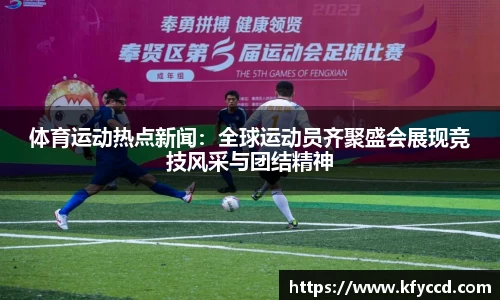 体育运动热点新闻：全球运动员齐聚盛会展现竞技风采与团结精神