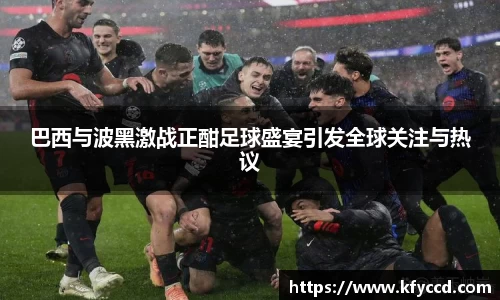 巴西与波黑激战正酣足球盛宴引发全球关注与热议