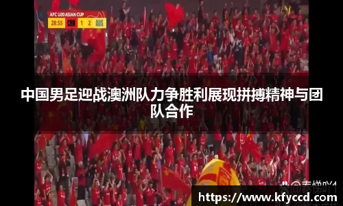中国男足迎战澳洲队力争胜利展现拼搏精神与团队合作